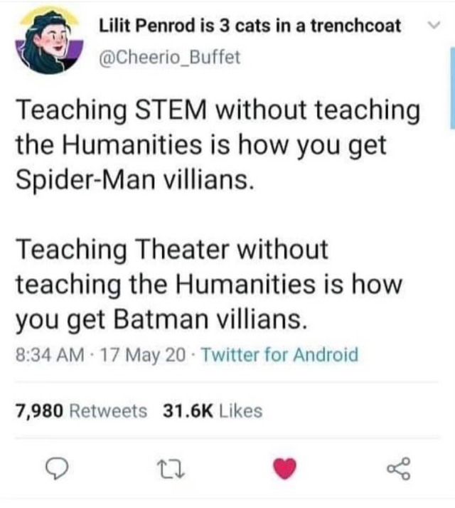 Teaching STEM without teaching the Humanities is how you get Spider-Man villians.
Teaching Theater without teaching the Humanities is how you get Batman villians.