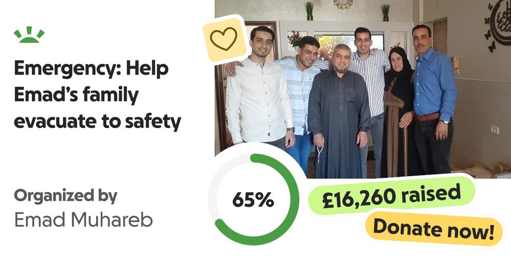 Hello my name is Emad I am raising funds to evacuate my family out of Ga… Emad Muhareb needs your support for Emergency: Help Emad’s family evacuate to safety