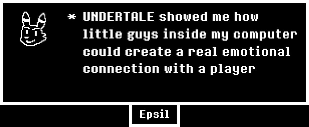 * UNDERTALE showed me how little guys inside my computer could create a real emotional connection with a player
- Epsil