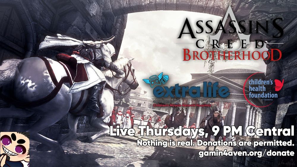 ASSASSINS
CREED
BROTHERHOOD
extra life
aprogramg
Children's Miracle Netwerk Hospitals ar
children's health foundation
Live thursdays, 9 PM Central
Nothing is real. Donations are permitted.
gamin4aven.org/donate