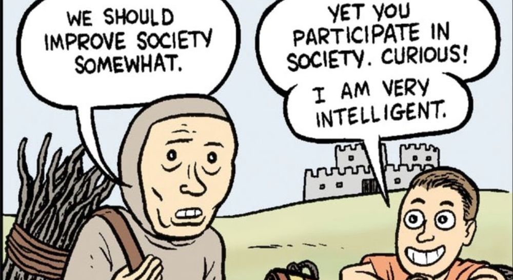 Comic strip, in which a peasant says: WE SHOULD
IMPROVE SOCIETY SOMEWHAT.

And an annoying loser replies with:
YET YOU PARTICIPATE IN SOCIETY. CURIOUS!
I AM VERY INTELLIGENT. 