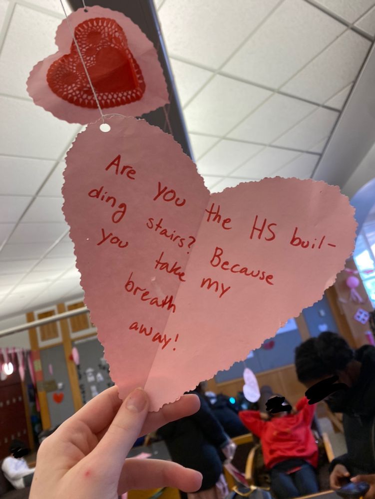 a light pink, heart shaped valentine’s card that reads “are you the hs building stairs? because you take my breath away!” the joke is that the stairs are awkwardly tall and long and hard to get up and really annoying to rush through when getting to class in a five minute break and-