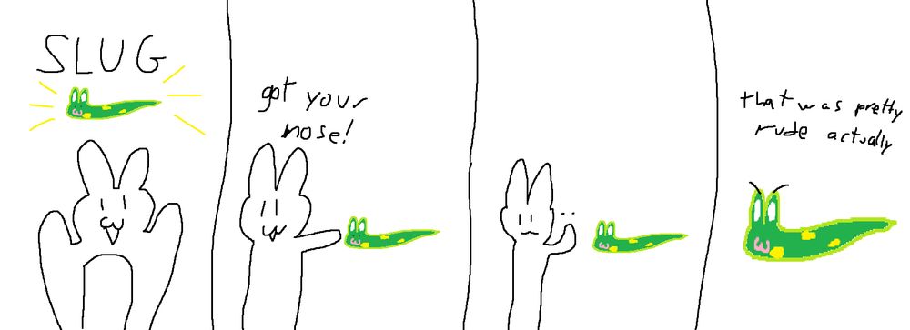 4 panel comic. In panel 1, a bunny triumphantly holds up a slug to show it off. Panel 2, it plays "got your nose" with the slug. In panel 3, what was thought to be the slugs eyes are removed, revealed to merely be its nose. In the final panel, the slug reprimands the bunny, saying "that was pretty rude actually", with its actual eyes revealed by angry eyebrows placed over them.