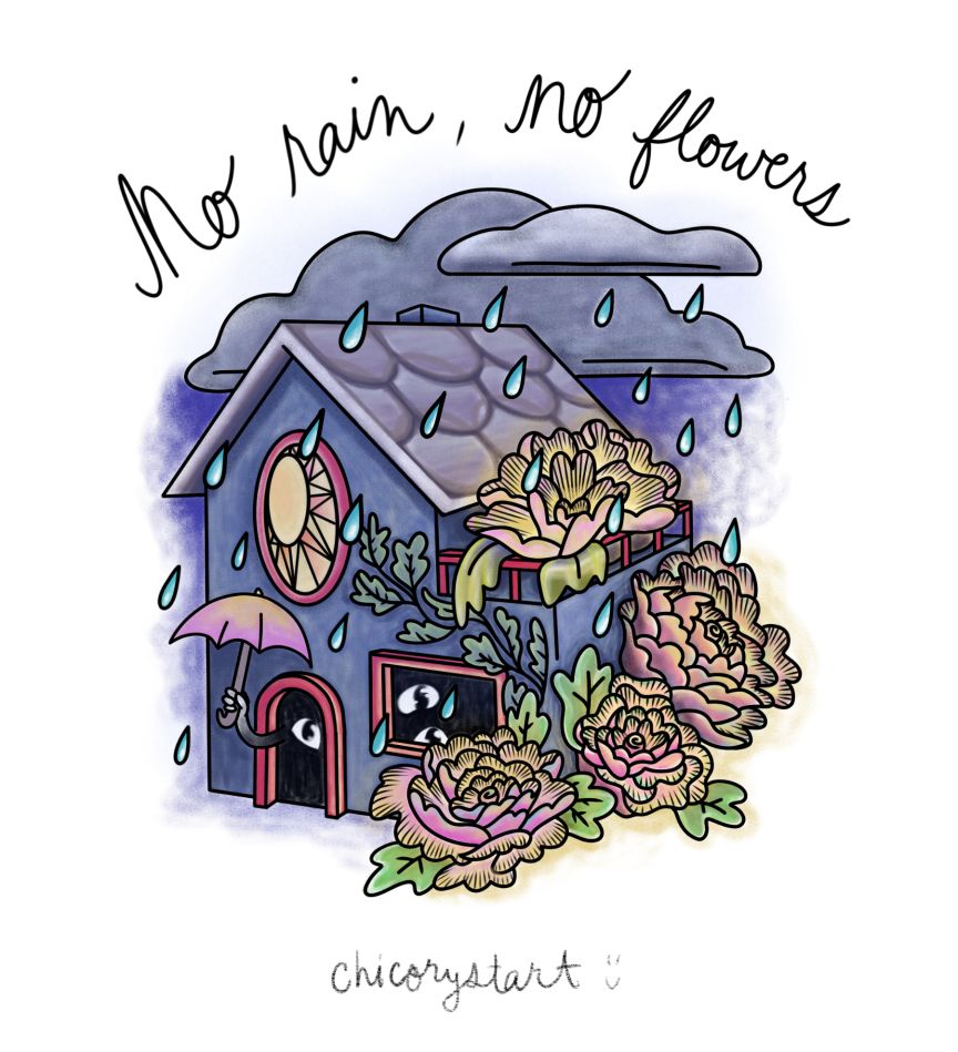 Digital drawing of a house in a rain storm. Four giant glowing flowers grow along the side of the house. Disembodied eyes peek out of the door and window, and a ghostly arm reaches out carrying an umbrella. The text above the image reads: “No rain, no flowers.” Signed underneath: chicory start