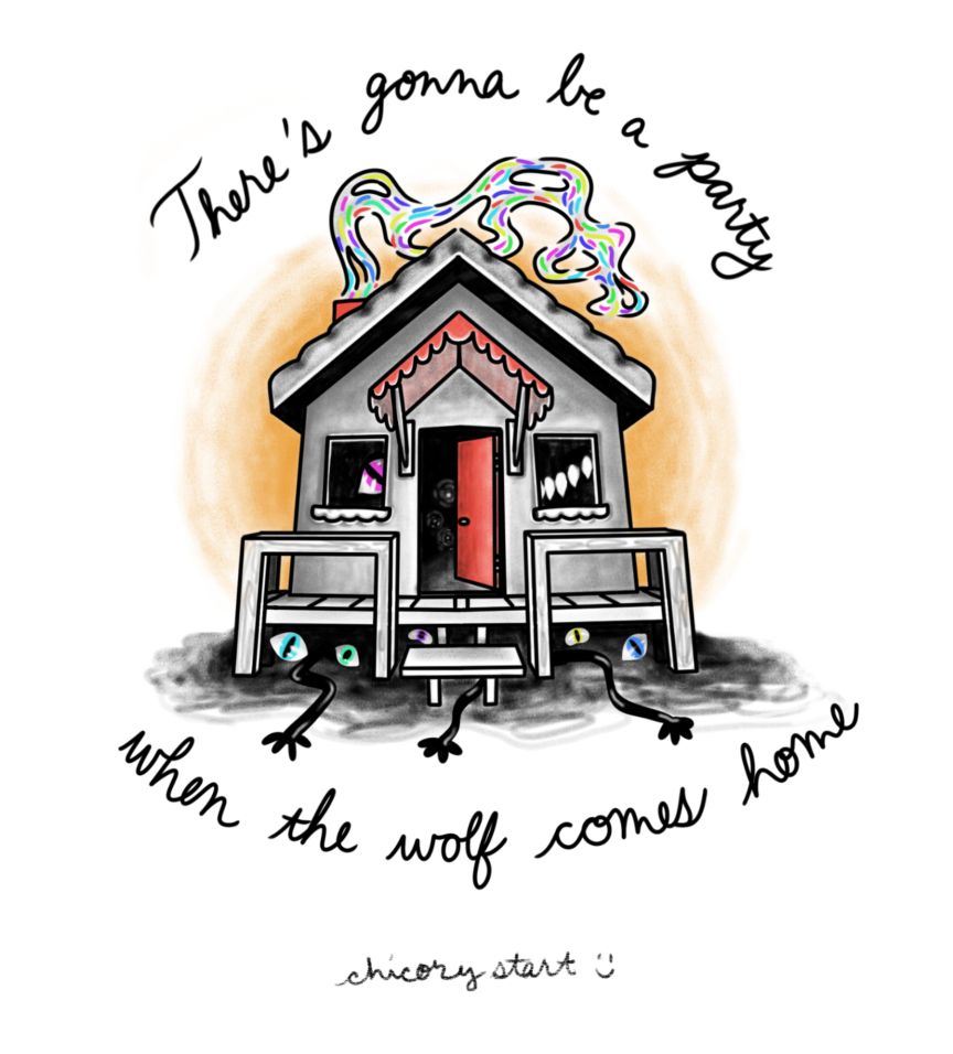 Digital drawing of a gray and red house with colorful wispy smoke coming out of the chimney. The front door is open and the whole house is dark inside. In the windows are one disembodied eye and a set of disembodied sharp teeth. Under the porch are more disembodied eyes and ghostly arms reaching out. Text around the house reads: “There’s gonna be a party when the wolf comes home.” Signed underneath: chicory start 