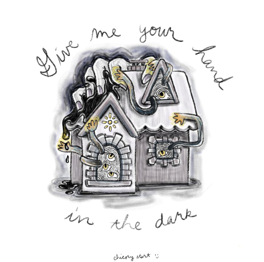 Digital sketch of a house. A giant hand is grabbing onto the roof causing it to melt into a dark goop. Yellow eyes look out of the door and windows while tiny glowing hands reach out to catch the goop and touch the giant hand. Cursive text around the image says: “Give me your hand in the dark.” Signed underneath: chicorystart