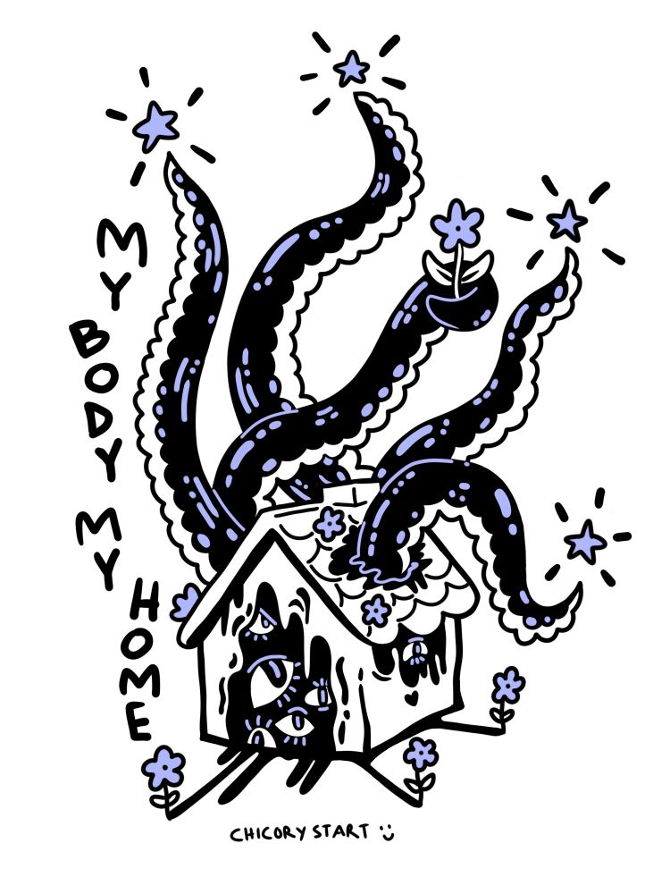 A digital drawing of a small home. The only colors are black and a light purple. A beautiful giant tentacle monster reaches its arms out of the roof of the house. Some tentacles are reaching for stars, and one is holding a flower. Out of the front of the house, the monsters eyes look out. One eye seems to be reaching out with a shadow arm and making a flower grow in front of it. vertical text reads: My body my home. Horizontal text says: Chicory start with a smiley face.
