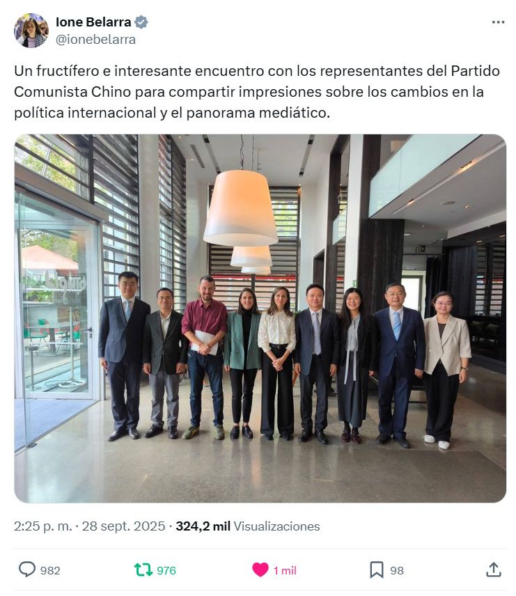 Post en X o Tuiter

Ione Belarra
@ionebelarra
Un fructífero e interesante encuentro con los representantes del Partido Comunista Chino para compartir impresiones sobre los cambios en la política internacional y el panorama mediático.

Fotografía de Pablo Iglesias, Irene Montero e Ione Belarra con los representantes del PC de China, todos sonrientes y de pie en la entrada del lugar de reunión de a través de la puerta acristalada pasa la luz natural de no sé si la tarde. Al lado de Ione con blusa blanca bordada y pantalones de tela negros hay un hombre con traje azul y corbata gris, una chica con falda gris, blusa celeste y chaqueta negra, un hombre con traje azul y corbata azul y una mujer con mono o camiseta y pantalones suletos negros, zapatillas blancas y chaqueta beige claro cruzada. Al lado de Pablo muy sonriente sujetando unas hojas blancas en vaqueros, zapatillas grises y camisa morada primera época de Podemos -Irene está entre Ione y Pablo, lleva jersey negro de cuello vuelto, pantalones negros ceñidos y chaqueta verde agua apagado- hay dos hombres, uno con pantalones gris claro y chaqueta gris oscuro y otro con traje gris o azul con corbata celeste. Todos los hombres con traje llevan camisa blanca, todas las personas con zapatos los llevan negros excepto los ya descritos.

2:25 p. m. · 28 sept. 2025
·
324,2 mil
Visualizaciones

980 rt 1000 Likes