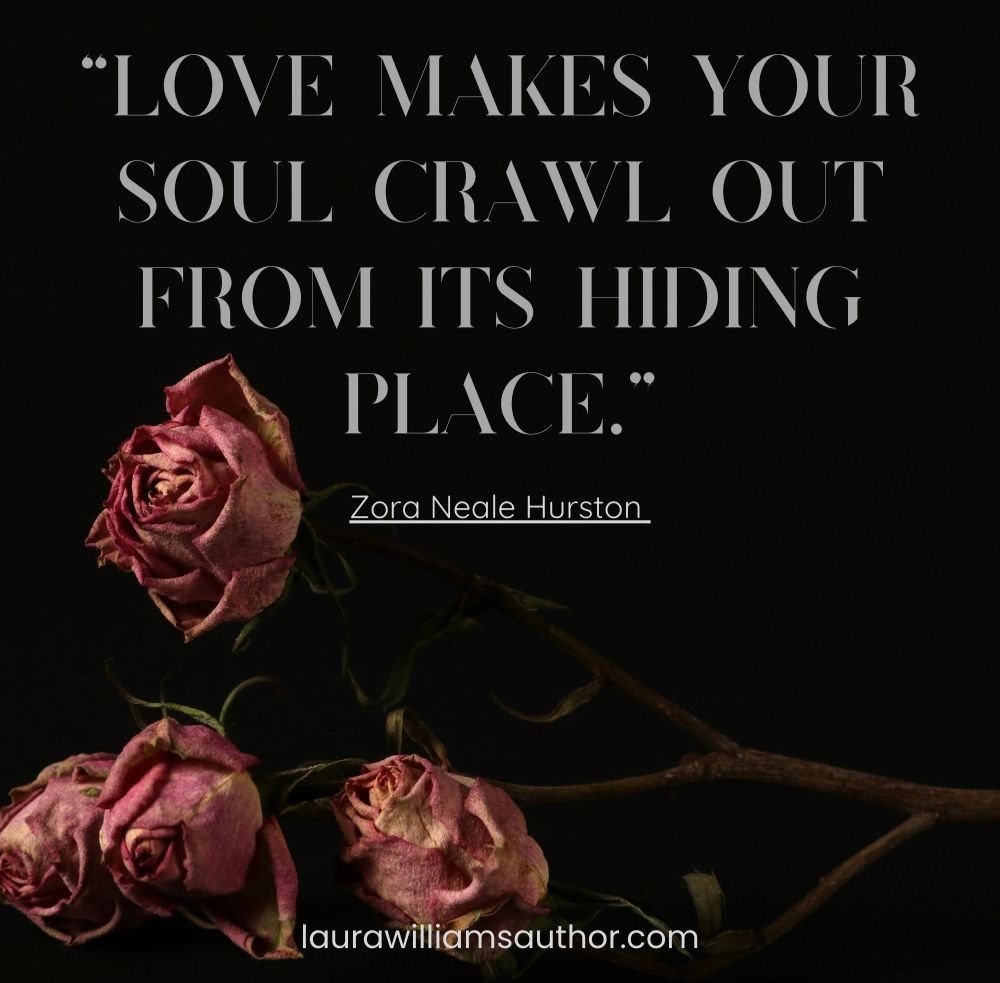 “Love makes your soul crawl out from its hiding place.” quote from Zora Neale Hurston on a dark background with dried roses. The website laurawilliamsauthor.com is displayed at the bottom.
