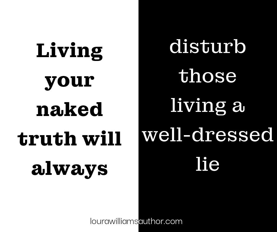 A minimalist black-and-white graphic design split into two equal halves. The left side has a white background with bold black text that reads: 'Living your naked truth will always.' The right side has a black background with white text that reads: 'disturb those living a well-dressed lie.' The contrasting colors emphasize the message of authenticity versus deception. At the bottom center of the image, the website laurawilliamsauthor.com is subtly displayed.
