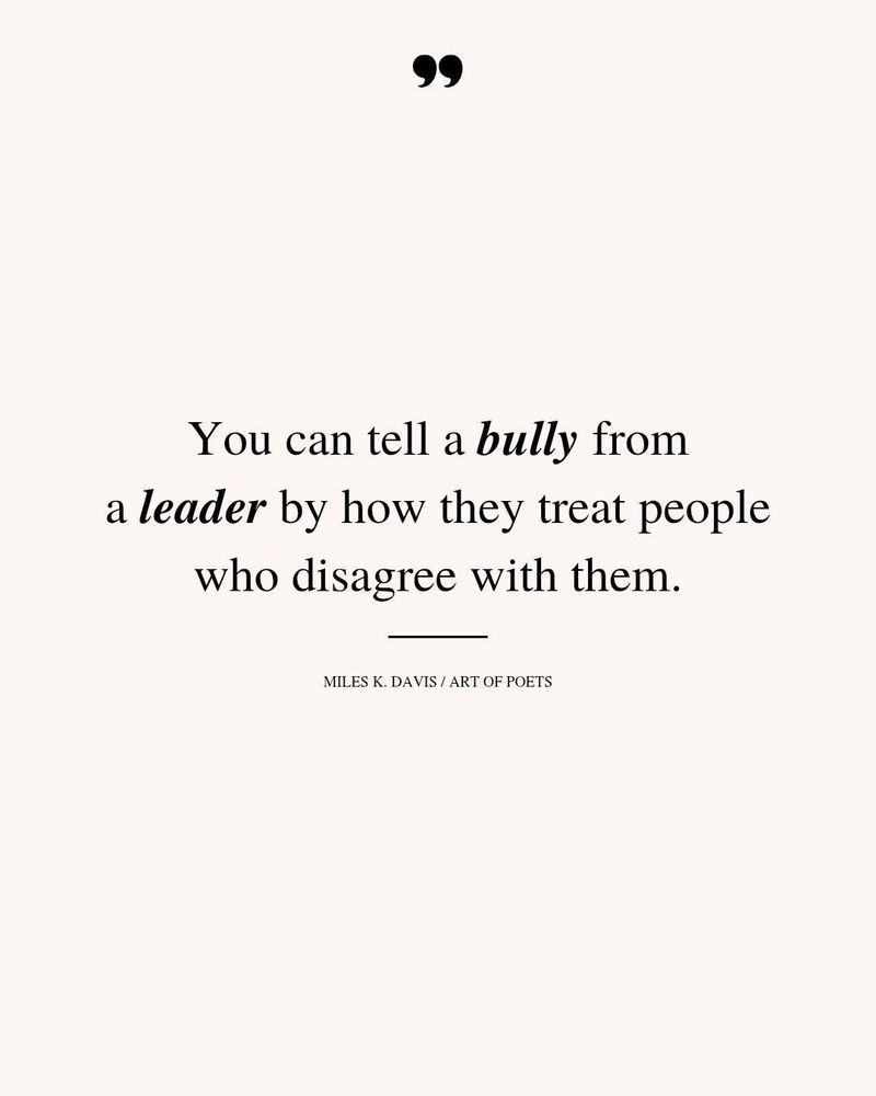 
You can tell a bully from a leader by how they treat people who disagree with them.
MILES K. DAVIS / ART OF POETS