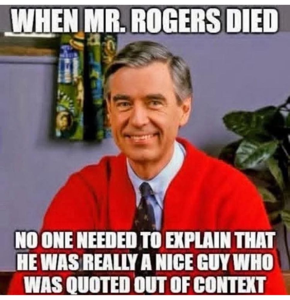 When Mister Roger's died, no one needed to explain he was a really nice guy who was quoted out of context.