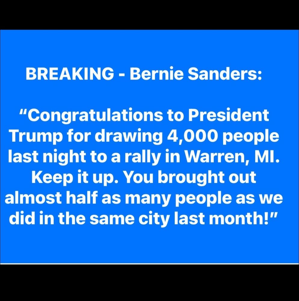 Breaking-Bernie Sanders:
"Congratulations to President Trump for drawing 4000 people last night to a rally in Warren, MI.  Keep it up. You brought out almost half as many people as we did in the same city last month!"