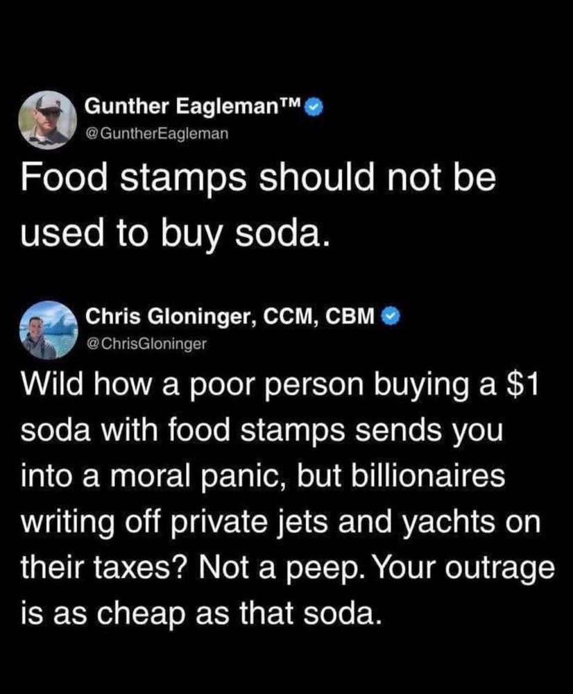 Wild how a poor person buying a $1 can of soda with food stamps sends you into a moral panic but not billionaires writing off private jets. Your outrage is as cheap as that soda.