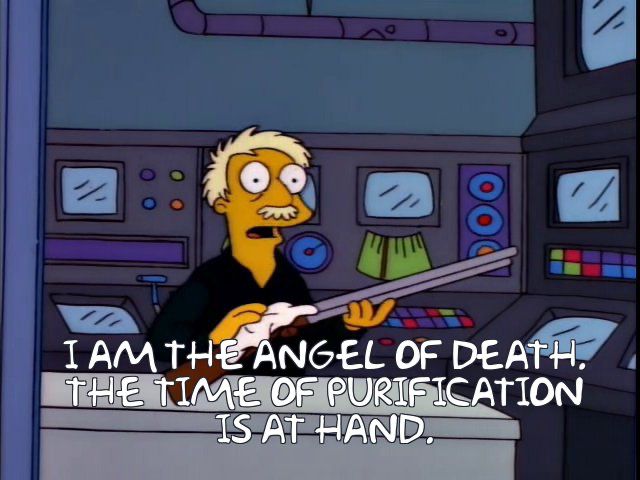 Simpsons clip with random worker: I AM THE ANGEL OF DEATH.
THE TIME OF PURIFICATION
IS AT HAND.