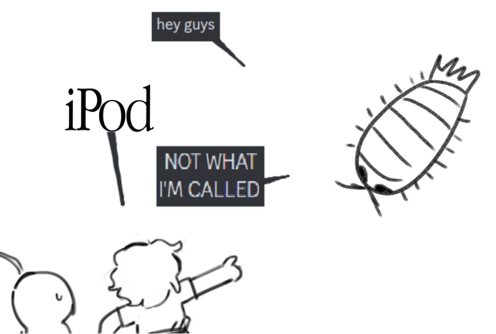 isopod: hey guys
guys: iPod
isopod: NOT WHAT I'M CALLED