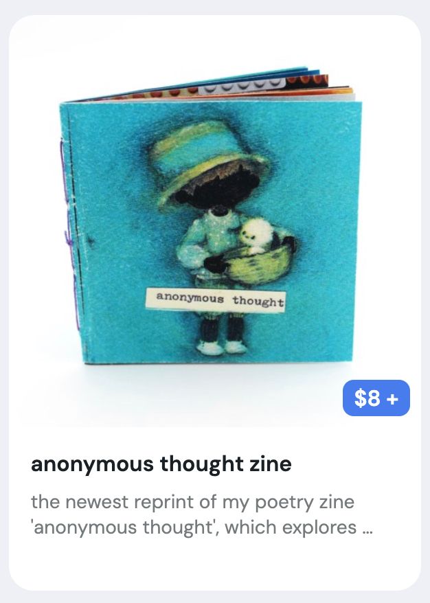 one of my ko-fi listings, for my zine anonymous thought. it is $8. the cover is of a little cartoon character holding a puppy in a basket, but all of the skin of the character is blacked out with sharpie. the words "anonymous thought" are typed across on a white bar. 