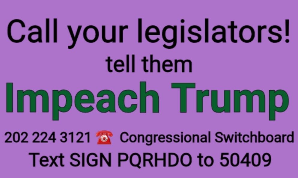 Call your legislators! 
tell them Impeach Trump
202 224 3121
Congressional Switchboard
Text SIGN PQRHDO to 50409