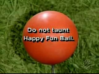 Do not taunt Happy Fun Ball.