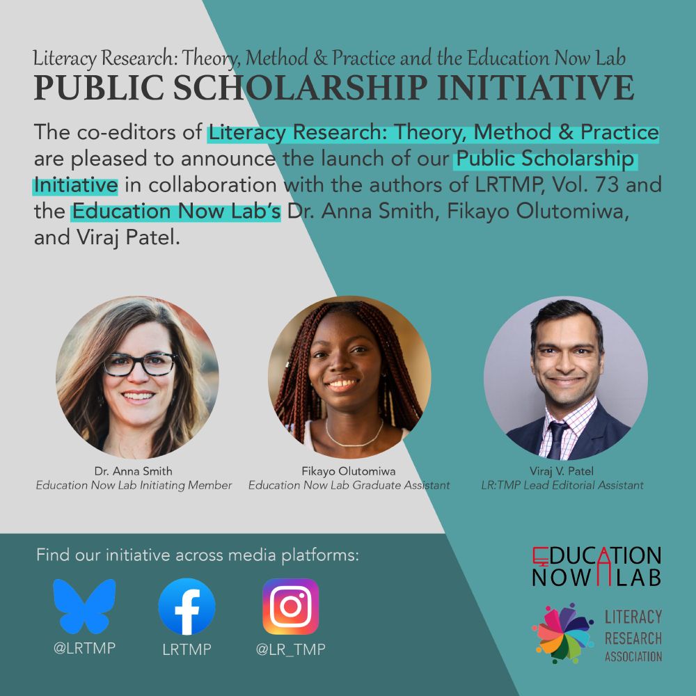Green and white background with profile pictures of Anna Smith, Fikayo Olutomiwa, and Viraj Patel with the text Literacy Research: Theory, Method & Practice and the Education Now Lab PUBLIC SCHOLARSHIP INITIATIVE
The co-editors of Literacy Research: Theory, Method & Practice are pleased to announce the launch of our Public Scholarship Initiative in collaboration with the authors of LRTMP, Vol. 73 and the Education Now Lab's Dr. Anna Smith, Fikayo Olutomiwa, and Viraj Patel.
