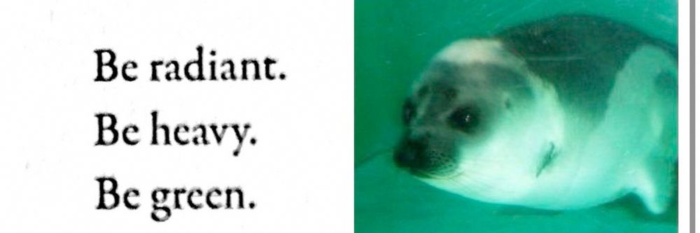 Be radiant.
Be heavy.
Be green.
[seal image in green water]