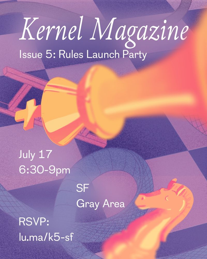 Kernel Magazine
Issue 5: Rules Launch Party
July 17
6:30-9pm
SF
Gray Area

The illustration behind this text is a mix of gold chess pieces and purple snakes on a chessboard pattern

lu.ma/k5-sf
