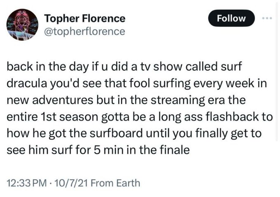 Topher Florence @topherflorence
Follow
back in the day if u did a tv show called surf dracula you'd see that fool surfing every week in new adventures but in the streaming era the entire 1st season gotta be a long ass flashback to how he got the surfboard until you finally get to see him surf for 5 min in the finale
12:33 PM • 10/7/21 From Earth