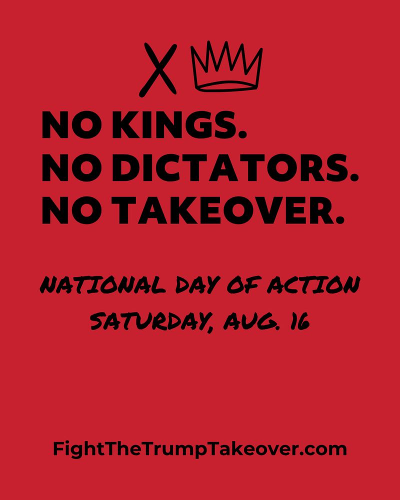 NO KINGS. NO DICTATORS. NO TAKEOVER.

National Day of Action on Saturday, Aug 16
FightTheTrumpTakeover.com