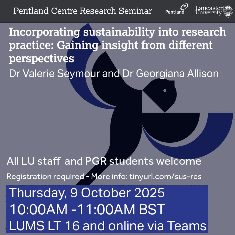 The image shows stylised vector image of a bird in flight, shown in black with blue semi-circles suggesting wings on a bluish grey background and Pentland Centre logo at the top right side of the image. The overlaid text says: Pentland Centre Research Seminar. Incorporating sustainability into research practice: Gaining insight from different perspectives. Dr Valerie Seymour and Dr Georgiana Allison. All LU staff and PGR students welcome. Thursday, 9 October 2025. 10:00AM -11:00AM BST. LUMS LT 16 and online via Teams. Registration required - More info: tinyurl.com/sus-res.