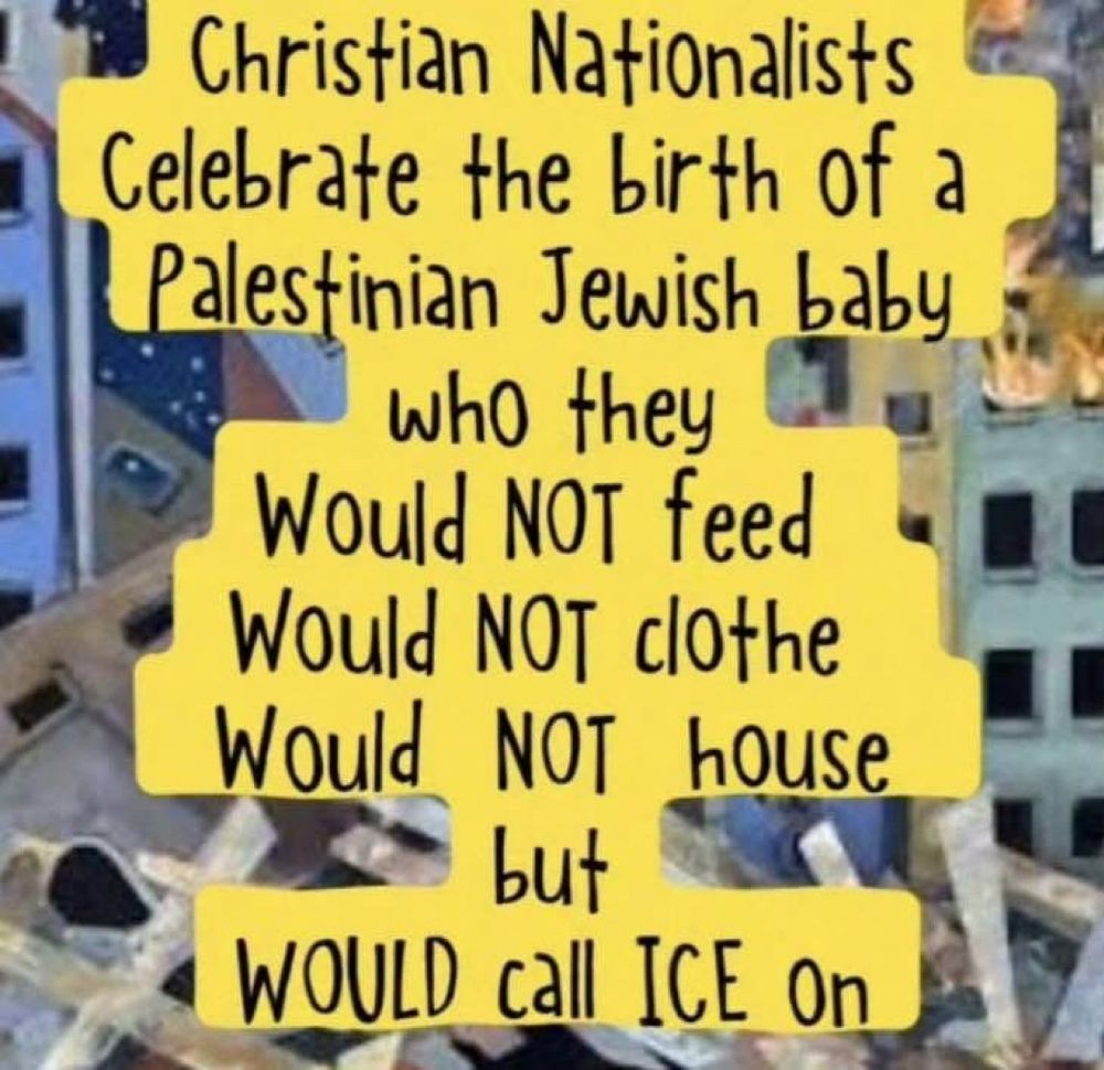 Christian nationalists celebrate the birth of a Palestinian Jewish baby who the would not feed, would not clothe, would not house, but would call ICE on. 
