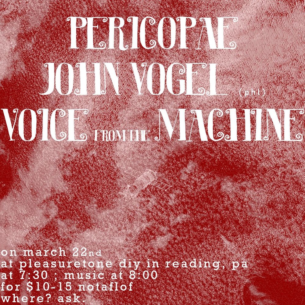 Pericopae, John Vogel (PHL), Voice from the Machine on March 22nd at Pleasuretone DIY in Reading, PA at 7:30; Music at 8:00 fkr $10-$15 (No one turned away for lack of funds). Where? Ask