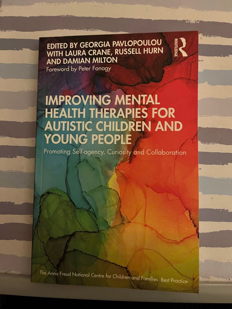EDITED BY GEORGIA PAVLOPOULOU WITH LAURA CRANE, RUSSELL HURN
AND DAMIAN MILTON
Foreword by Peter Fonagy
ROUTLEDGE
IMPROVING MENTAL HEALTH THERAPIES FOR AUTISTIC CHILDREN AND YOUNG PEOPLE
Promoting Self-agency, Curiosity and Collaboration
The Anna Freud National Centre for Children and Families: Best Practice