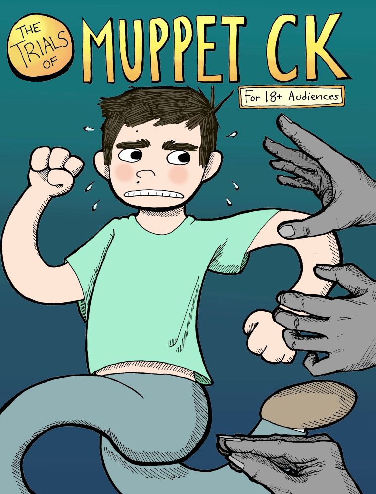 A traditionally-drawn, digitally-colored comic-book-style cover. A puppet with noodle limbs flees from a bevy of gray, realistically drawn human hands. One of the hands is posed in the traditional duck-bill fisting pose, preparing to enter the puppet with the intent of puppeting hir. The title reads, "The Trials of Muppet CK," and a tagline reads "For 18+ audiences."