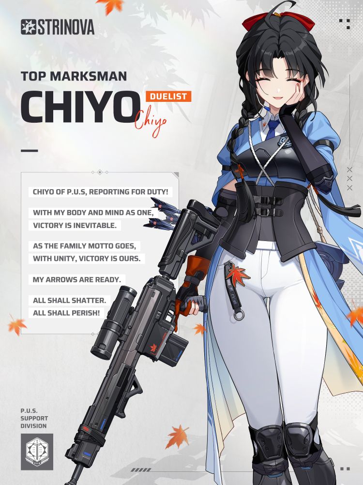 Top Marksman
Chiyo
Duelist

Chiyo of P.U.S. reporting for Duty!
With my body and mind as one, victory is inevitable.
As the family motto goes, with unity, victory is ours.
My arrows are ready.
All shall shatter.
All shall perish!