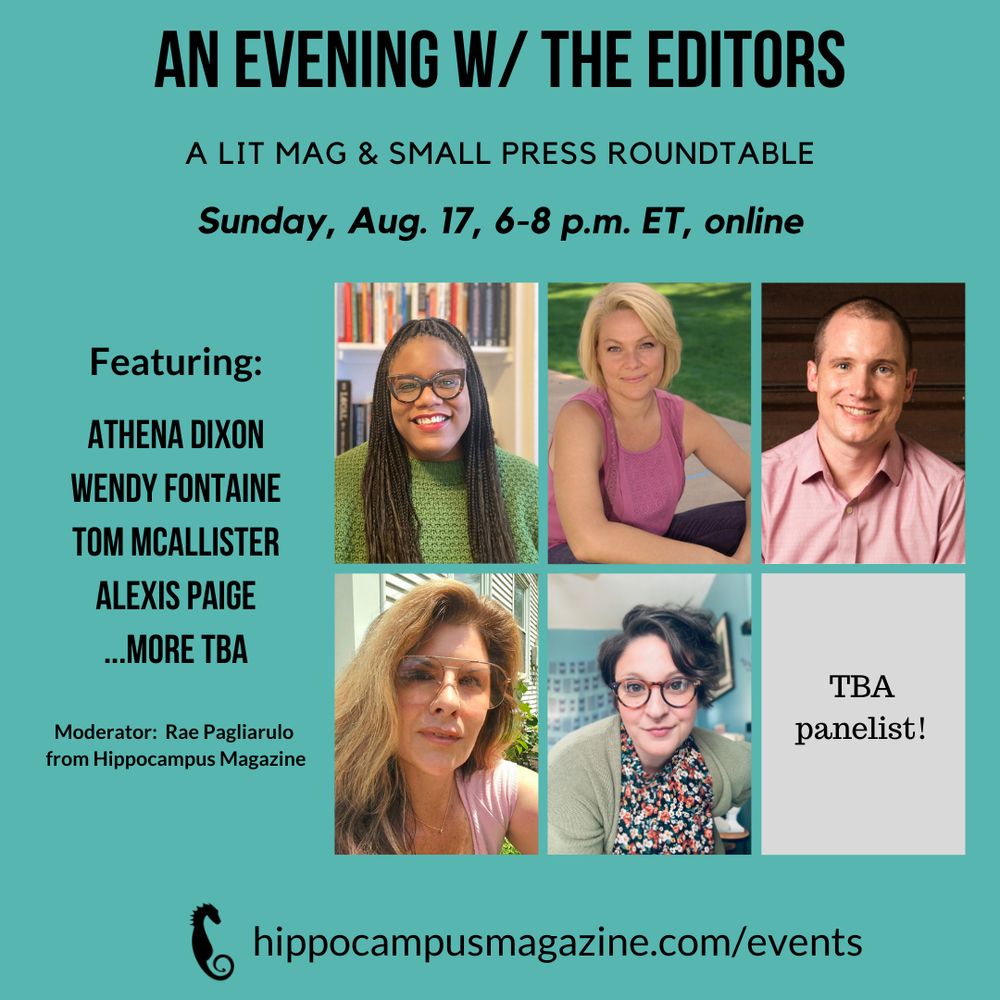 promo image featuring author photos of Athena Dixon, Wendy Fontain, Me, Alexis Paige, Rae Pagliarulo, and TBA. Header: An Evening W/ The Editors. Sunday 8/17, 6-8 PM online. 

More details: hippocampusmagazine.com/events