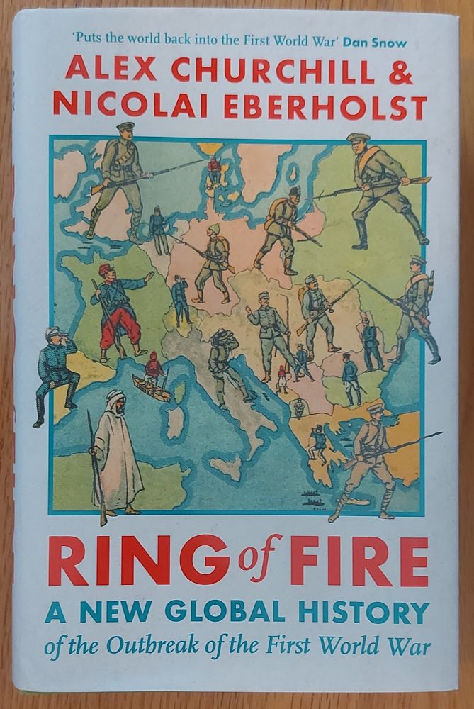 A book: "Ring of Fire: A new global history of the outbreak of the first world war" by Alex Churchill and Nicolai Eberholst. The cover features a period map of Europe superimposed with illustrations of fighting men of the various countries. Its jolliness counterpoises the ghastly content.