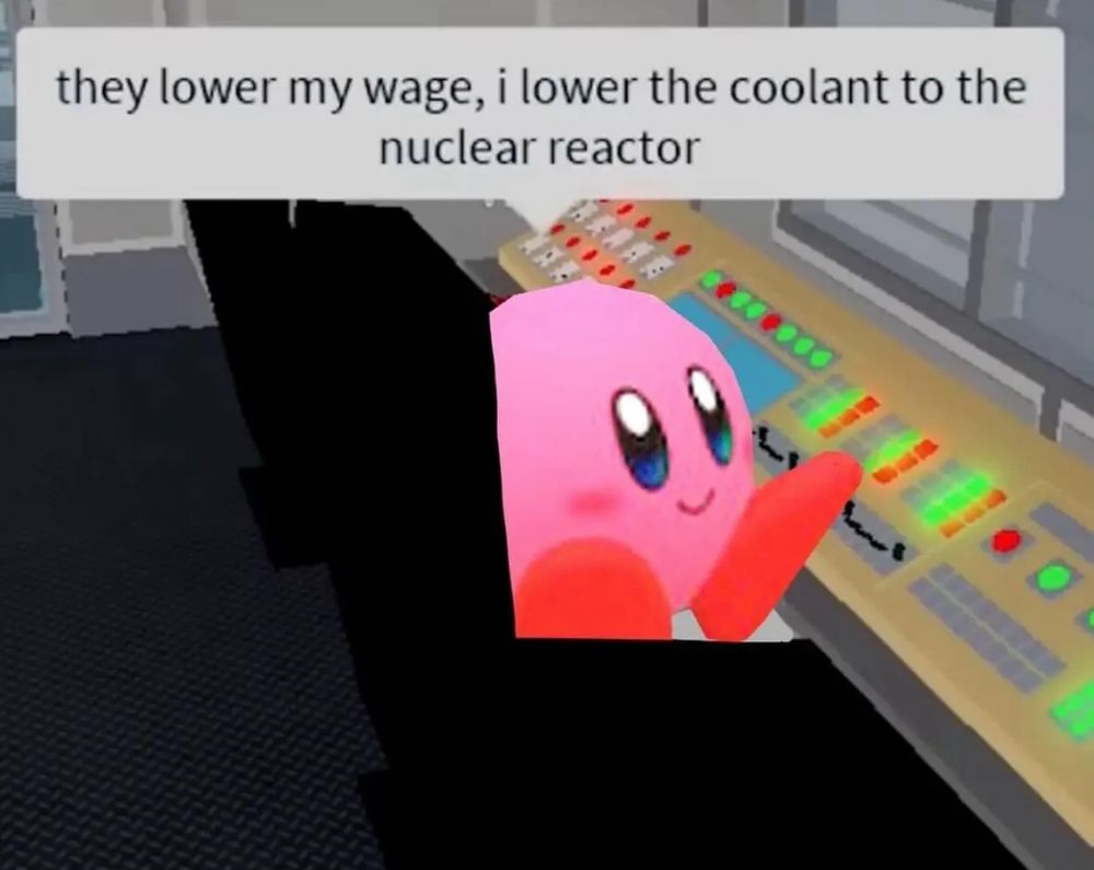 meme of extremely cute pink icon kirby sitting in a big chair in front of a control panel. he is saying “they lower my wage, i lower the coolant to the nuclear reactor”