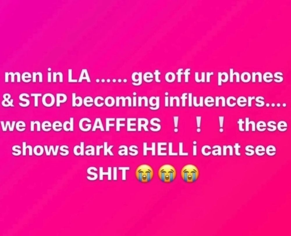 men in LA ...... get off ur phones & STOP becoming influencers.... we need GAFFERS ! ! ! these shows dark as HELL i cant see SHIT 😭😭😭