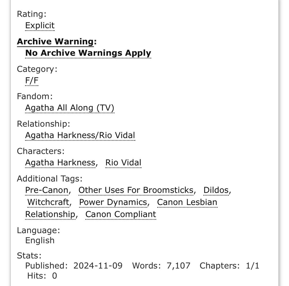 Rating: Explicit
Archive Warning: No Archive Warnings Apply
Category: F/F
Fandom: Agatha All Along (TV)
Relationship: Agatha Harkness/Rio Vidal
Characters: Agatha Harkness, Rio Vidal
Additional Tags: Pre-Canon, Other Uses For Broomsticks, Dildos, Witchcraft, Power Dynamics, Canon Lesbian Relationship, Canon Compliant
Language:, English
Words: 7,107