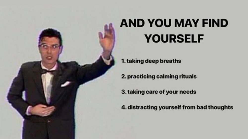David Byrne from the Once in a Lifetime video with the caption: "AND YOU MAY FIND YOURSELF: 1. taking deep breaths 2. practicing calming rituals 3. taking care of your needs 4. distracting yourself from bad thoughts"