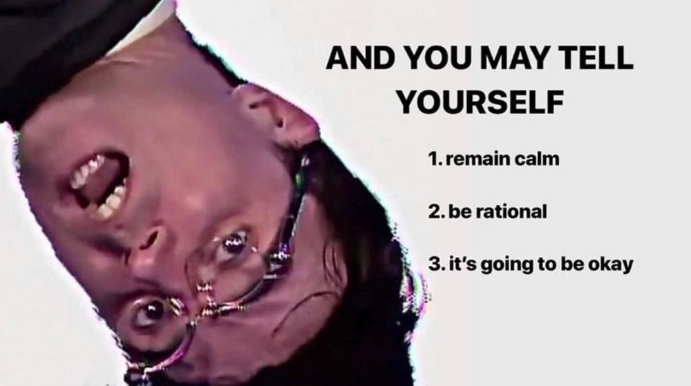 David Byrne from the Once in a Lifetime video with the caption: "AND YOU MAY TELL YOURSELF: 1. remain calm, 2. be rational, 3. it's going to be okay"