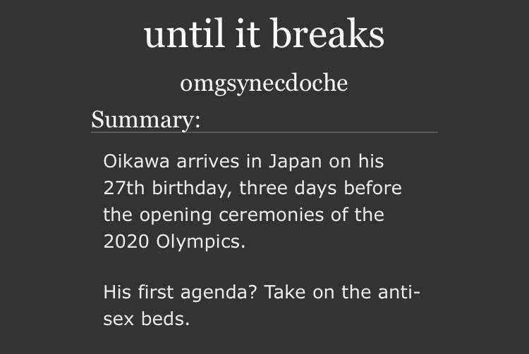until it breaks, a fic by omgsynecdoche. Summary: Oikawa arrives in Japan on his 27th birthday, three days before the opening ceremonies of the 2020 Olympics. His first agenda? Take on the anti-sex beds.