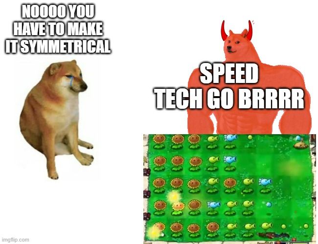 meme with a Crying dog saying "no you have to make it symmetrical"
And a buff devil dog saying "speed tech go brrrr" with a picture of an asymmetrical plants vs zombies board.