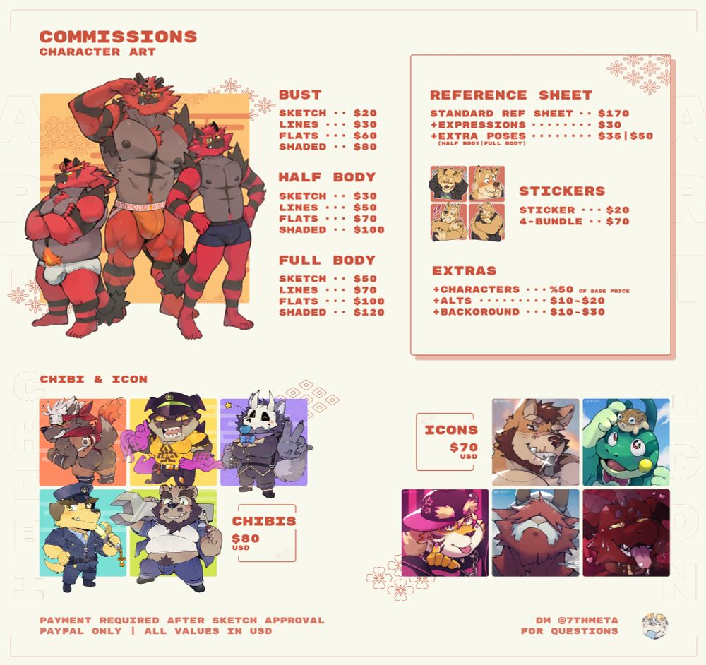 commission sheet with prices and information. for those who can't read the image, the prices are as follows:

bust artwork: sketch $20, lines $30, flats $60, shaded $80;
half body artwork: sketch $30, lines $50, flats $70, shaded $100;
full body artwork: sketch: $50, lines $70, flats $100, shaded $120;

extra characters added to a picture: 50% of the base price;
alt versions: $10 to $20 depending on detail;
added background: $10 to $30 depending on detail;

chibi characters: $80;
icons: $70;

standard reference sheet (front, back and basic info): $170;
expressions added: $30 each;
extra poses added: $35 for each half body, $50 for full body;

stickers: $20;
4-bundle of stickers: $70;

payment required only after sketch is approved by the client;
payments through paypal only, all values stated in USD;
DM @7thmeta for any questions.

thank you!