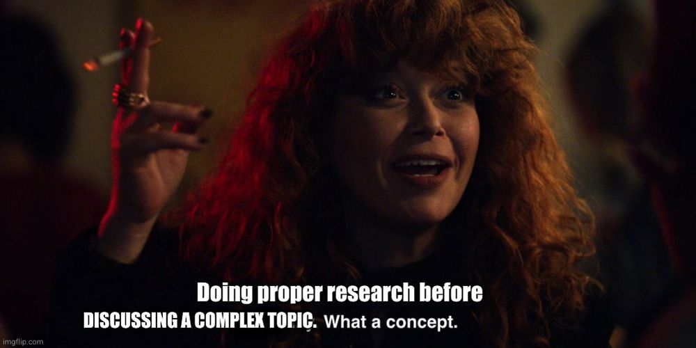 A modified version of the Thursday, what a concept meme, depicting a red-haired woman holding a cigarette in her right hand. This version shows the following text at the bottom: Doing proper research before discussing a complex topic. What a concept. 
