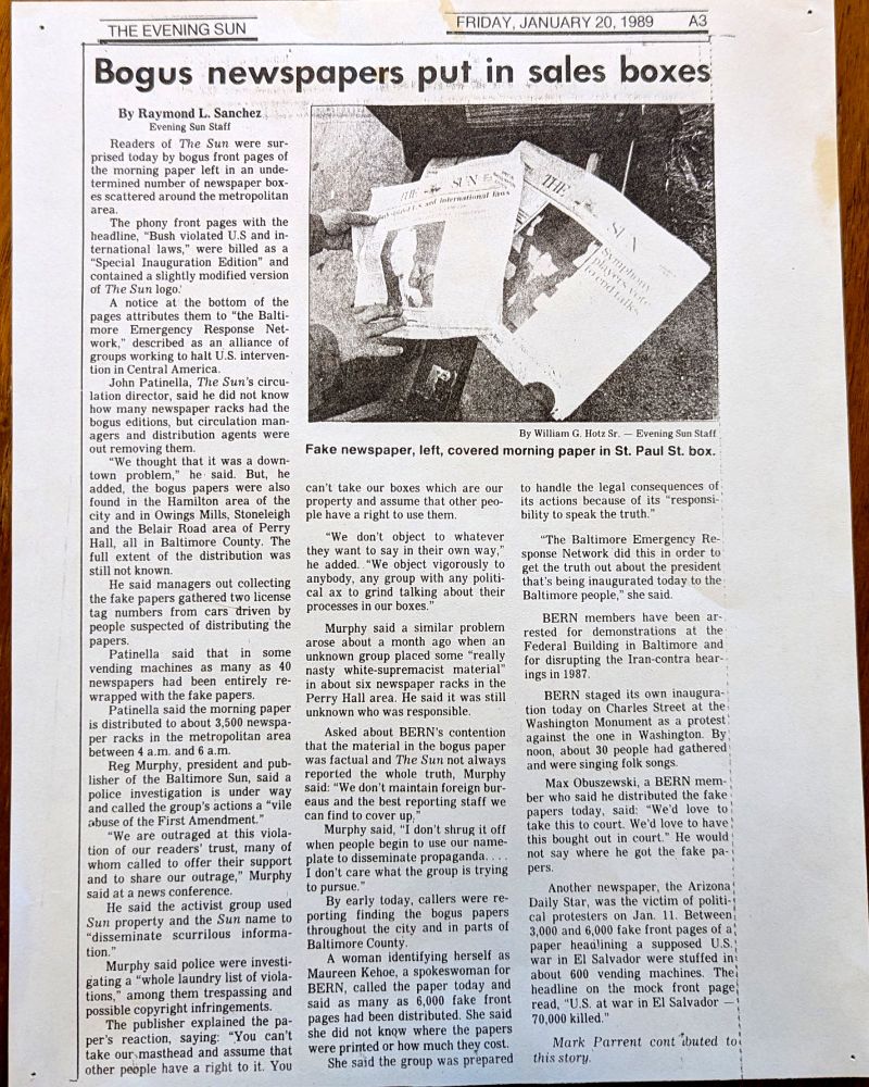 “Sun Paper Caper,” B.E.R.N. (Baltimore Emergency Response Network), Baltimore, January 20, 1989, Bush I Inauguration.

Thousands of copies were wrapped around Baltimore Sunpapers in news boxes around the city.
