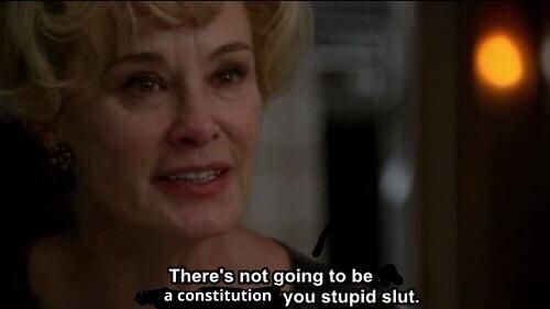 A meme of Jessica Lange in a scene from American Horror Story when she says "There's not going to be a swimming pool, you stupid slut", but "swimming pool" has been replaced with "a constitution". 