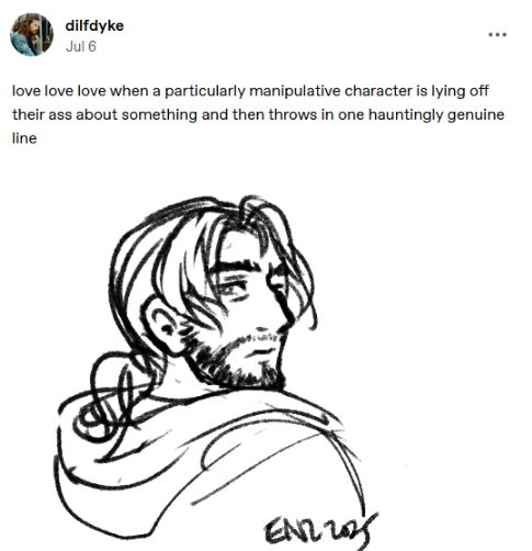 Uncolored sketch of Helix looking back over his shoulder with a serious and slightly vulnerable expression on his face.

the text post says: love love love when a particularly manipulative character is lying off their ass about something and then throws in one hauntingly genuine line