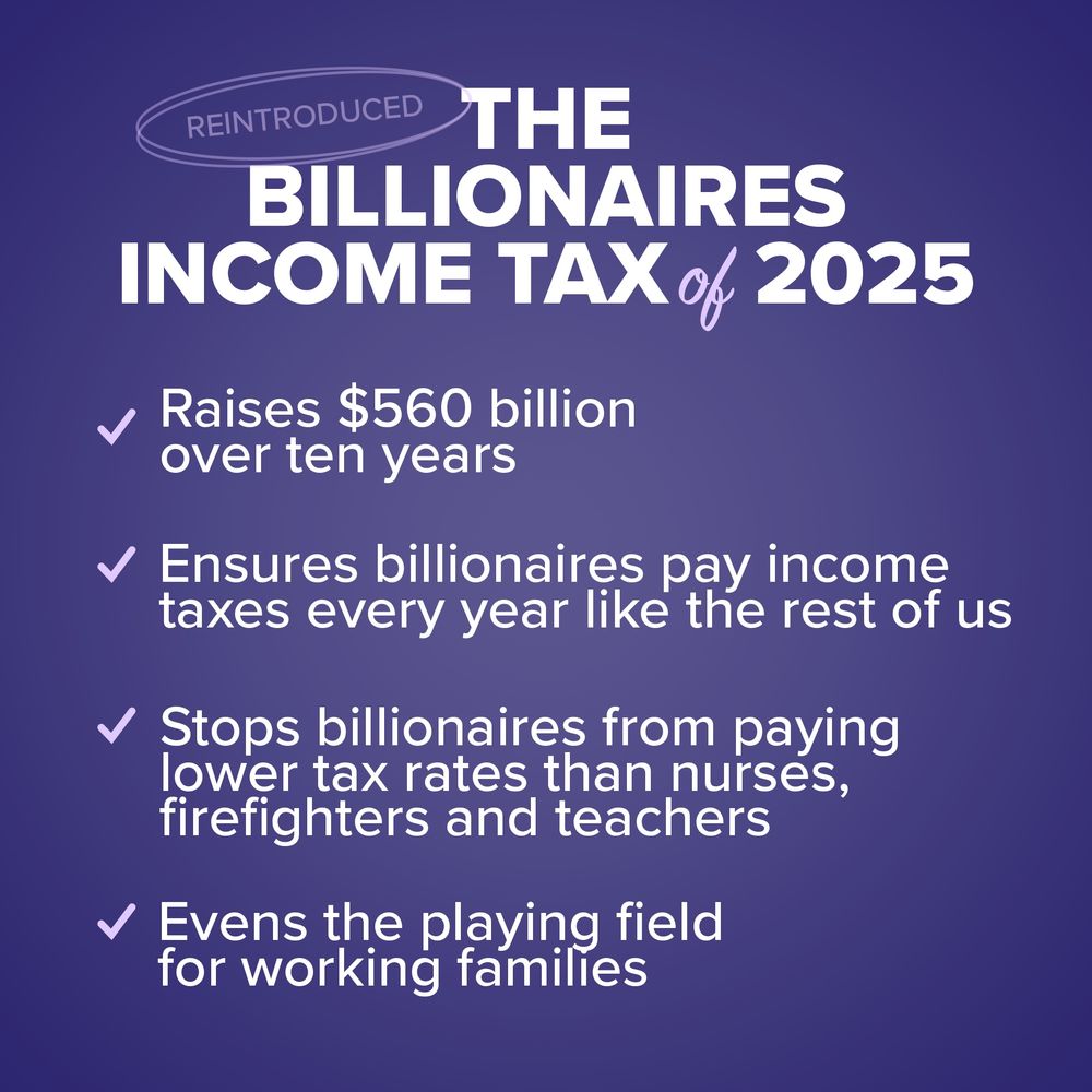 The reintroduced billionaires income tax of 2025 
raises $560 billion over 10 years 
Ensures billionaires pay income taxes every year like the rest of us 
Stop Billionaires from paying lower tax rates than nurses firefighters and teachers 
evens the playing field for working families.
