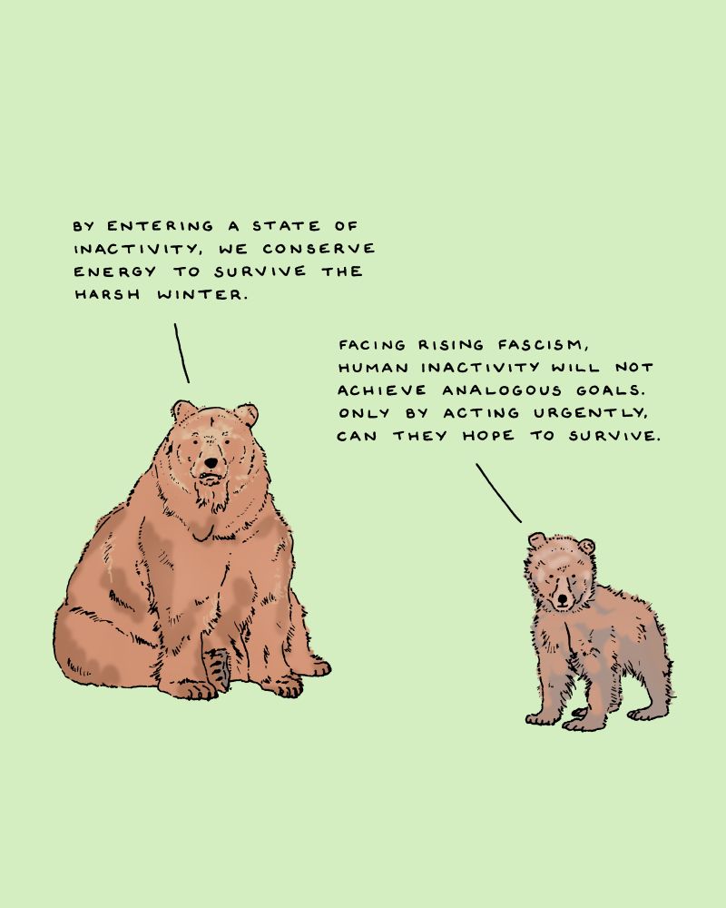 A hand-drawn image of two bears, an adult and a cute cub, talking against a pastel green backdrop. The adult says, “By entering a state of inactivity, we conserve energy to survive the harsh winter.” The cub replies, “Facing rising fascism, human inactivity will not achieve analogous goals. Only by acting urgently, can they hope to survive.”